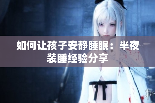 如何让孩子安静睡眠：半夜装睡经验分享