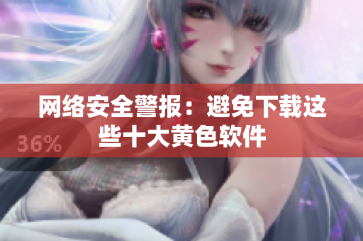 网络安全警报：避免下载这些十大黄色软件