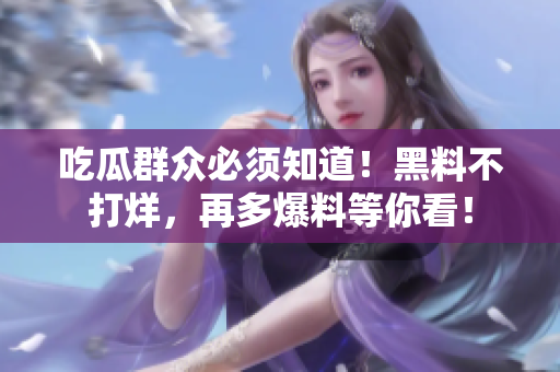 吃瓜群众必须知道！黑料不打烊，再多爆料等你看！