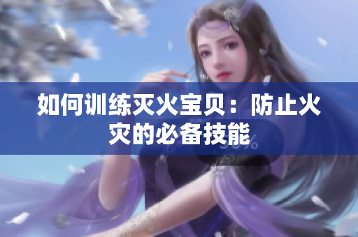 如何训练灭火宝贝：防止火灾的必备技能
