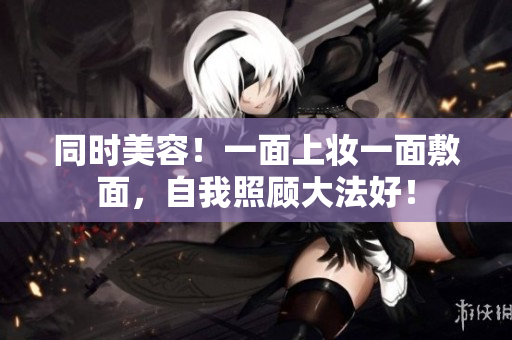 同时美容！一面上妆一面敷面，自我照顾大法好！
