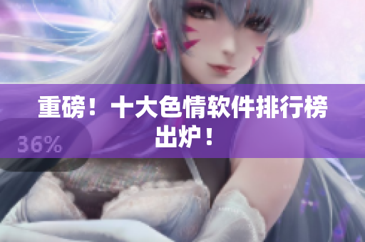 重磅！十大色情软件排行榜出炉！