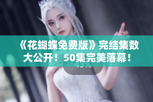 《花蝴蝶免费版》完结集数大公开！50集完美落幕！