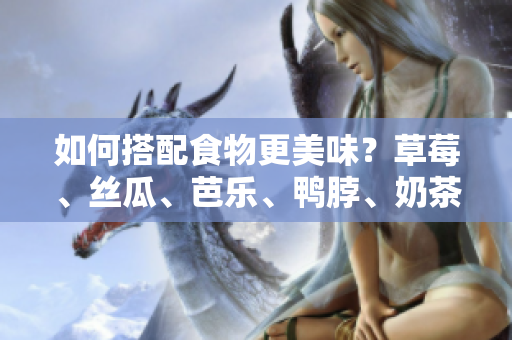 如何搭配食物更美味？草莓、丝瓜、芭乐、鸭脖、奶茶一起来！