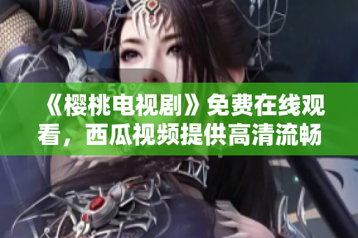 《樱桃电视剧》免费在线观看，西瓜视频提供高清流畅服务