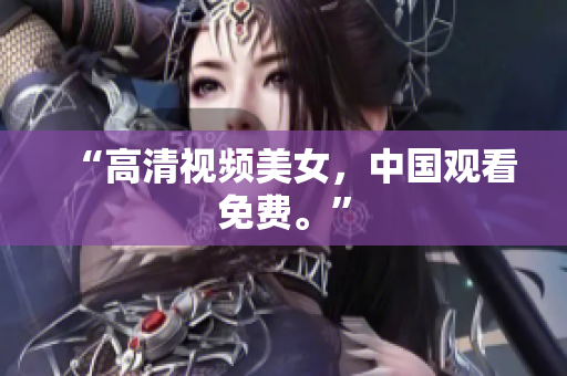 “高清视频美女，中国观看免费。”
