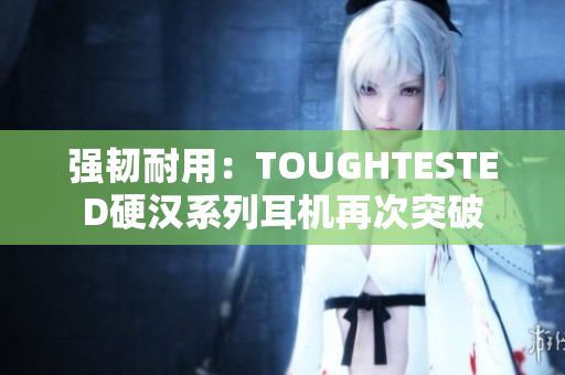 强韧耐用：TOUGHTESTED硬汉系列耳机再次突破