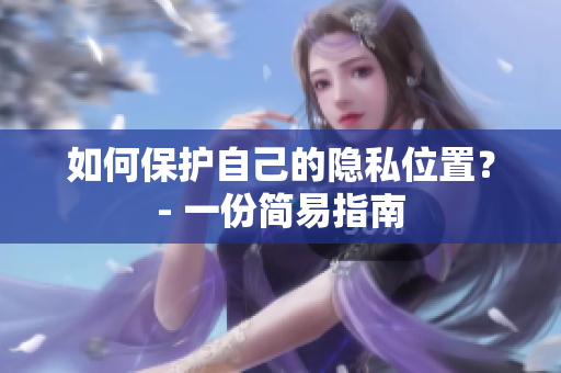 如何保护自己的隐私位置？- 一份简易指南