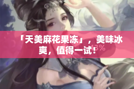 「天美麻花果冻」，美味冰爽，值得一试！
