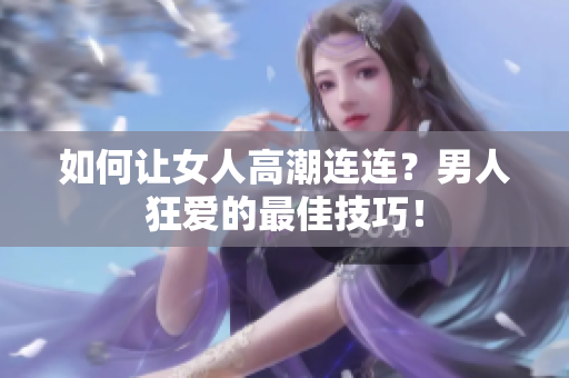 如何让女人高潮连连？男人狂爱的最佳技巧！