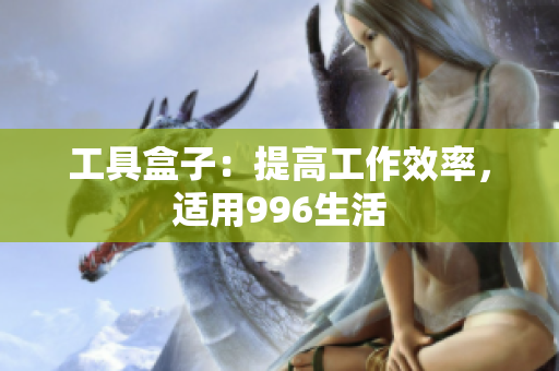 工具盒子：提高工作效率，适用996生活