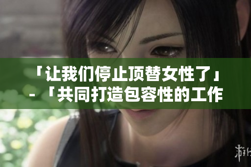「让我们停止顶替女性了」 - 「共同打造包容性的工作环境」