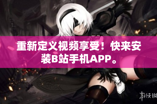 重新定义视频享受！快来安装B站手机APP。