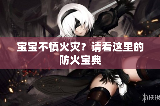 宝宝不慎火灾？请看这里的防火宝典