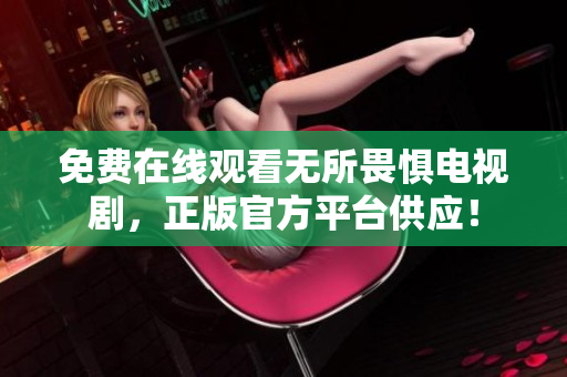 免费在线观看无所畏惧电视剧，正版官方平台供应！