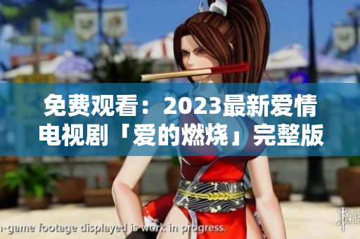 免费观看：2023最新爱情电视剧「爱的燃烧」完整版