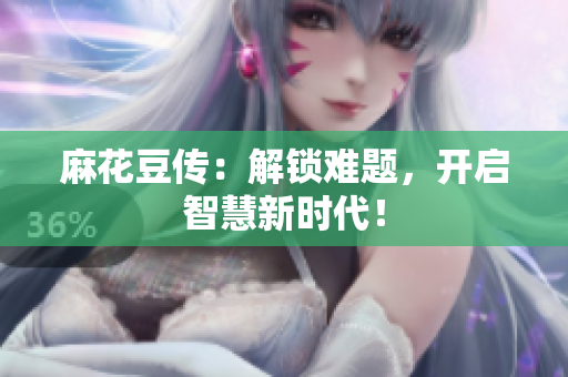 麻花豆传：解锁难题，开启智慧新时代！