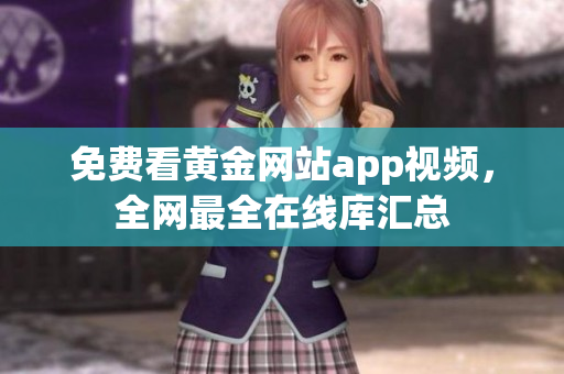 免费看黄金网站app视频，全网最全在线库汇总