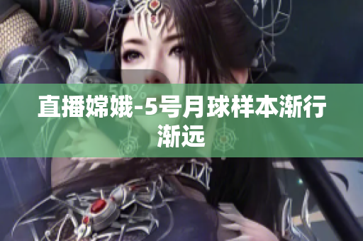 直播嫦娥-5号月球样本渐行渐远