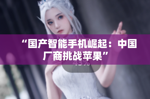 “国产智能手机崛起：中国厂商挑战苹果”