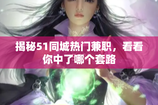 揭秘51同城热门兼职，看看你中了哪个套路