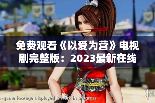 免费观看《以爱为营》电视剧完整版：2023最新在线播放