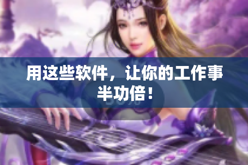 用这些软件，让你的工作事半功倍！