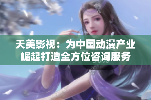 天美影视：为中国动漫产业崛起打造全方位咨询服务
