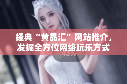 经典“黄品汇”网站推介，发掘全方位网络玩乐方式
