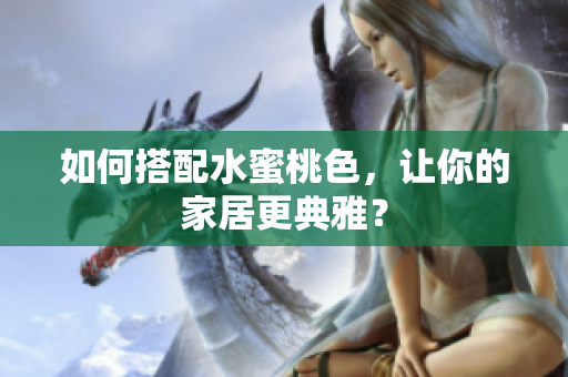 如何搭配水蜜桃色，让你的家居更典雅？