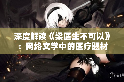 深度解读《梁医生不可以》：网络文学中的医疗题材
