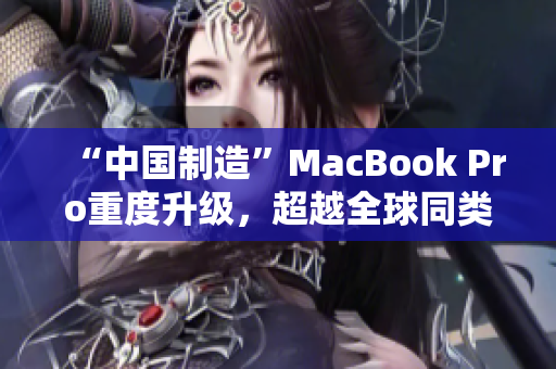 “中国制造”MacBook Pro重度升级，超越全球同类产品