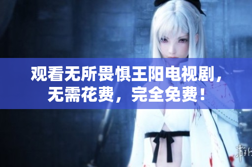 观看无所畏惧王阳电视剧，无需花费，完全免费！