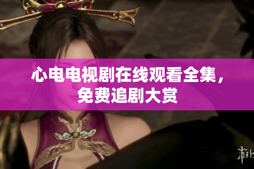 心电电视剧在线观看全集，免费追剧大赏