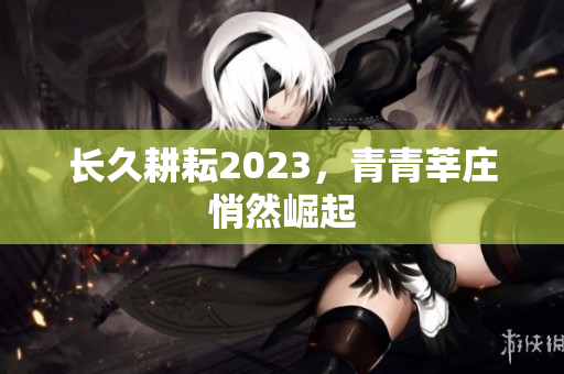 长久耕耘2023，青青莘庄悄然崛起