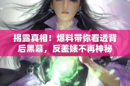揭露真相！爆料带你看透背后黑幕，反差婊不再神秘
