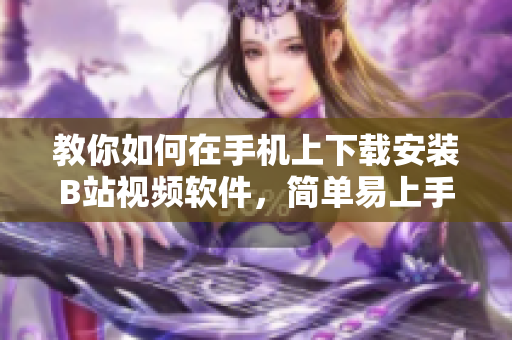 教你如何在手机上下载安装B站视频软件，简单易上手！