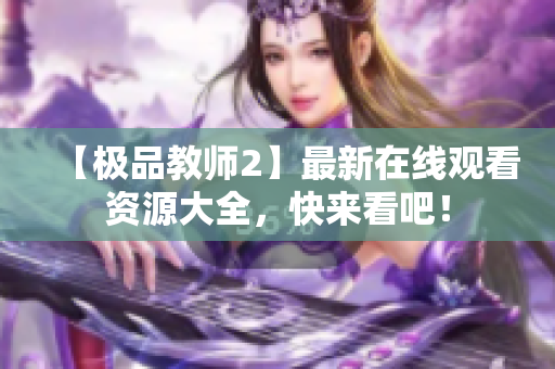 【极品教师2】最新在线观看资源大全，快来看吧！