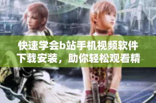 快速学会b站手机视频软件下载安装，助你轻松观看精彩内容！