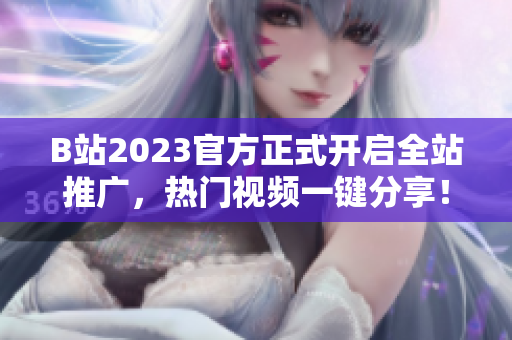 B站2023官方正式开启全站推广，热门视频一键分享！