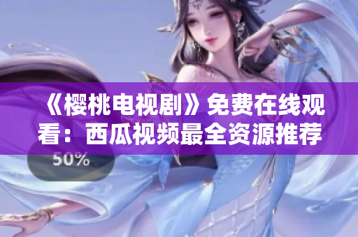 《樱桃电视剧》免费在线观看：西瓜视频最全资源推荐