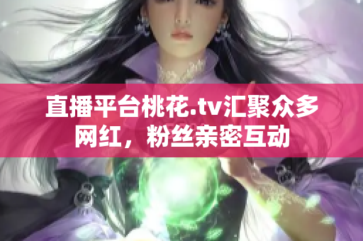直播平台桃花.tv汇聚众多网红，粉丝亲密互动