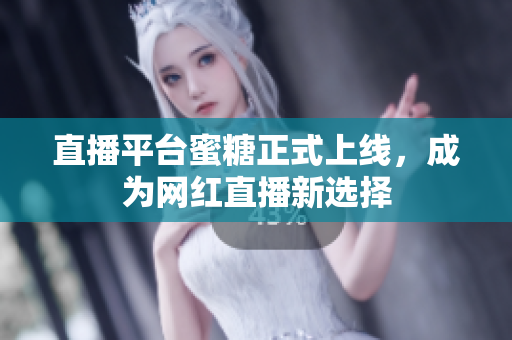 直播平台蜜糖正式上线，成为网红直播新选择