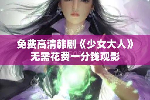 免费高清韩剧《少女大人》无需花费一分钱观影