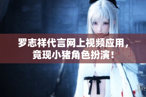 罗志祥代言网上视频应用，竟现小猪角色扮演！