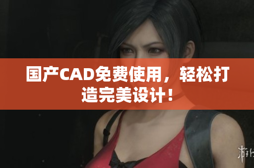 国产CAD免费使用，轻松打造完美设计！