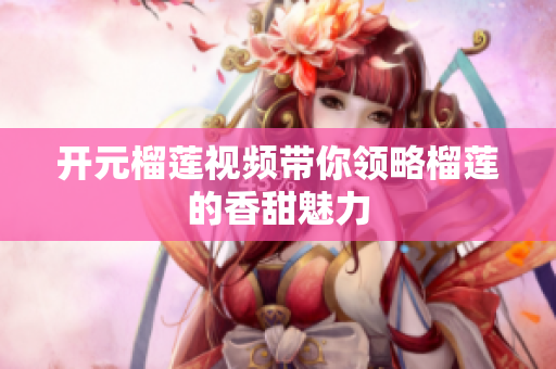 开元榴莲视频带你领略榴莲的香甜魅力