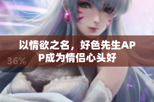 以情欲之名，好色先生APP成为情侣心头好