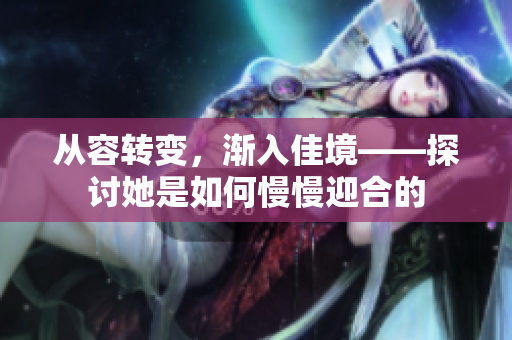 从容转变，渐入佳境——探讨她是如何慢慢迎合的