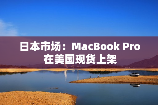 日本市场：MacBook Pro 在美国现货上架
